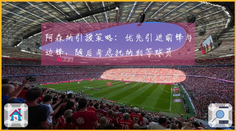 阿森纳引援策略：优先引进前锋与边锋，随后考虑托纳利等球员