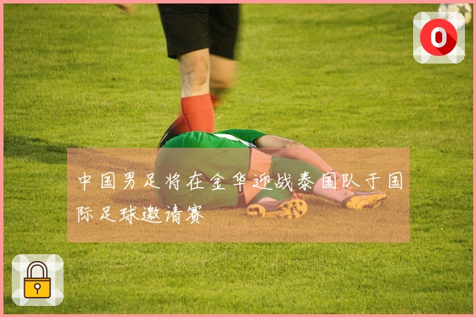 中国男足将在金华迎战泰国队于国际足球邀请赛